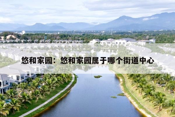 悠和家园：悠和家园属于哪个街道中心